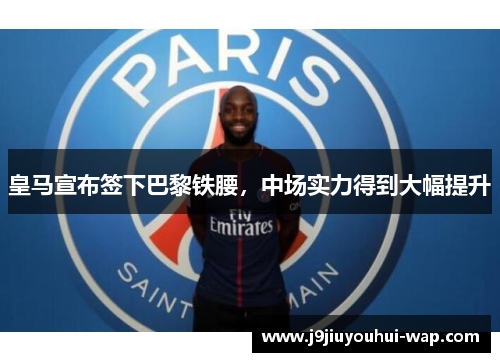 皇马宣布签下巴黎铁腰，中场实力得到大幅提升