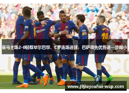 皇马主场2-0轻取毕尔巴鄂，C罗连场进球，巴萨领先优势进一步缩小
