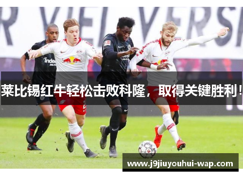莱比锡红牛轻松击败科隆，取得关键胜利！
