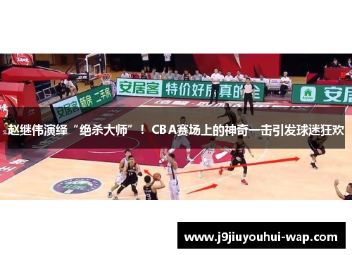 赵继伟演绎“绝杀大师”！CBA赛场上的神奇一击引发球迷狂欢