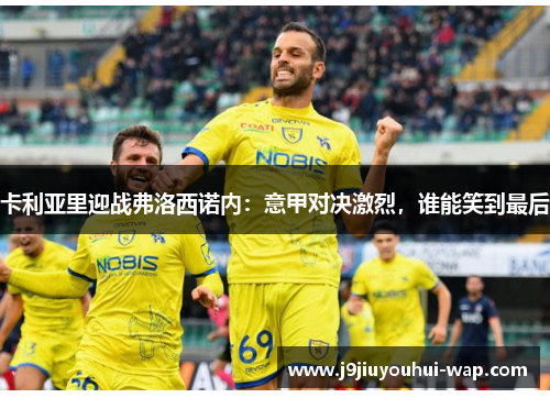 卡利亚里迎战弗洛西诺内：意甲对决激烈，谁能笑到最后