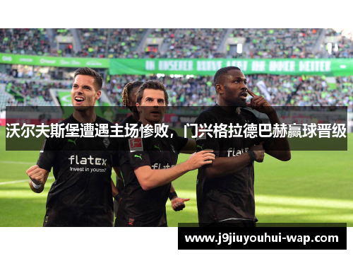 沃尔夫斯堡遭遇主场惨败，门兴格拉德巴赫赢球晋级