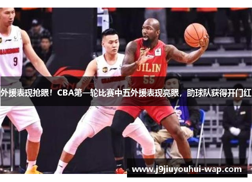 外援表现抢眼！CBA第一轮比赛中五外援表现亮眼，助球队获得开门红