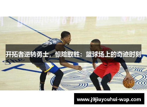 开拓者逆转勇士，惊险取胜：篮球场上的奇迹时刻