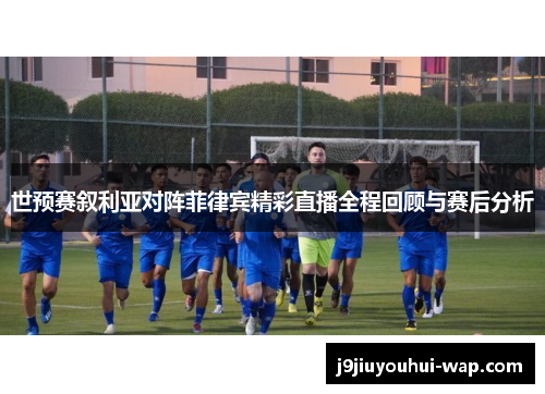 世预赛叙利亚对阵菲律宾精彩直播全程回顾与赛后分析
