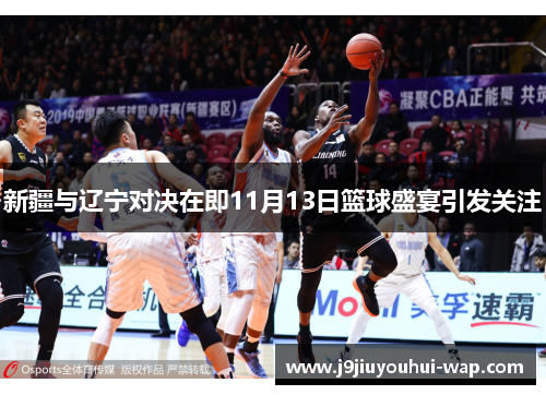 新疆与辽宁对决在即11月13日篮球盛宴引发关注