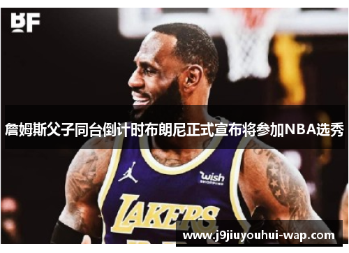詹姆斯父子同台倒计时布朗尼正式宣布将参加NBA选秀