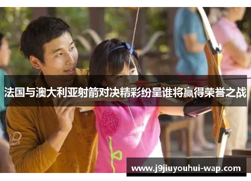 法国与澳大利亚射箭对决精彩纷呈谁将赢得荣誉之战