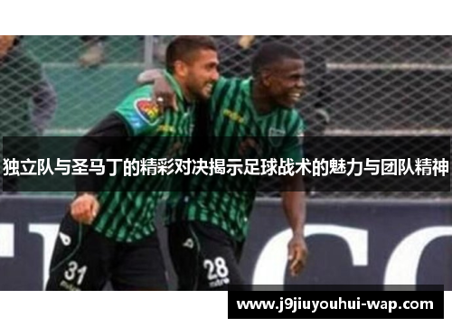 独立队与圣马丁的精彩对决揭示足球战术的魅力与团队精神
